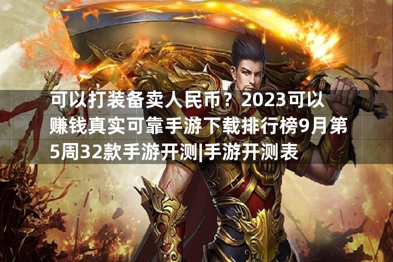 可以打装备卖人民币？2023可以赚钱真实可靠手游下载排行榜9月第5周32款手游开测|手游开测表